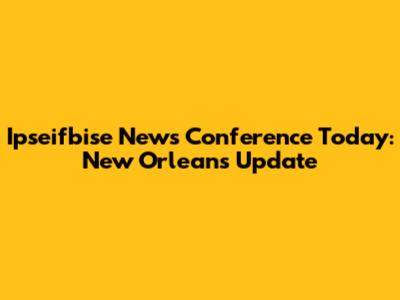 Ipseifbise News Conference Today: New Orleans Update