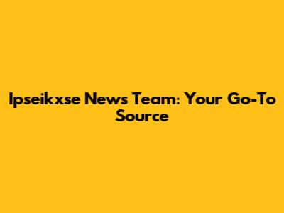 Ipseikxse News Team: Your Go-To Source