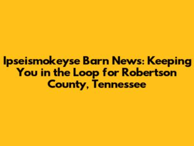 Ipseismokeyse Barn News: Keeping You in the Loop for Robertson County, Tennessee
