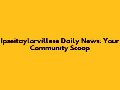 Ipseitaylorvillese Daily News: Your Community Scoop