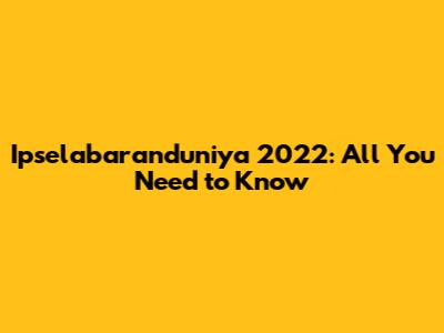 Ipselabaranduniya 2022: All You Need to Know