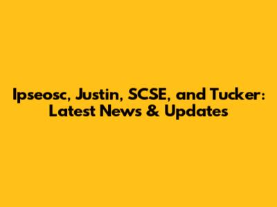 Ipseosc, Justin, SCSE, and Tucker: Latest News & Updates