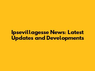 Ipsevillagesse News: Latest Updates and Developments