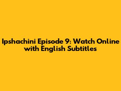 Ipshachini Episode 9: Watch Online with English Subtitles