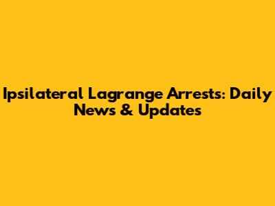 Ipsilateral Lagrange Arrests: Daily News & Updates