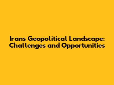 Iran's Geopolitical Landscape: Challenges and Opportunities