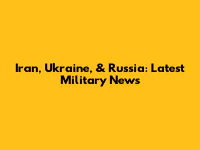 Iran, Ukraine, & Russia: Latest Military News