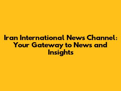 Iran International News Channel: Your Gateway to News and Insights
