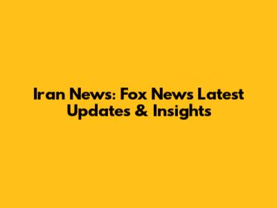 Iran News: Fox News' Latest Updates & Insights