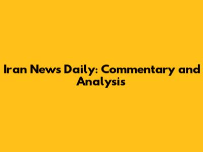 Iran News Daily: Commentary and Analysis