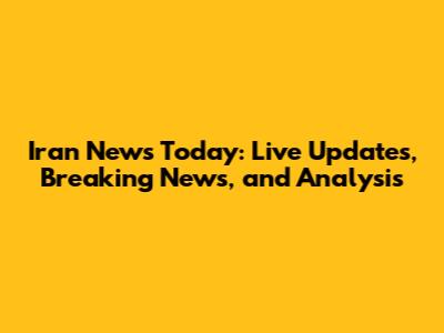 Iran News Today: Live Updates, Breaking News, and Analysis