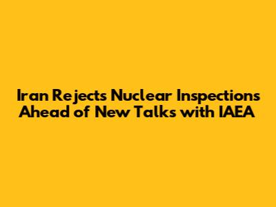 Iran Rejects Nuclear Inspections Ahead of New Talks with IAEA