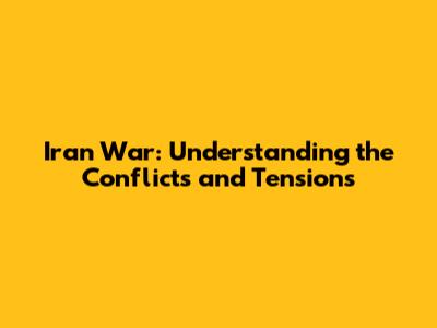 Iran War: Understanding the Conflicts and Tensions