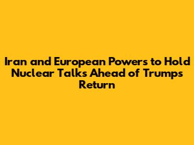Iran and European Powers to Hold Nuclear Talks Ahead of Trump's Return