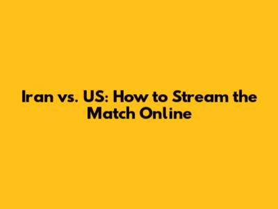 Iran vs. US: How to Stream the Match Online