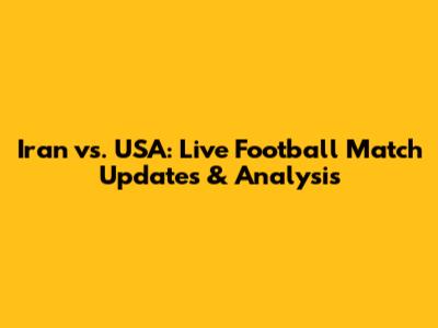 Iran vs. USA: Live Football Match Updates & Analysis