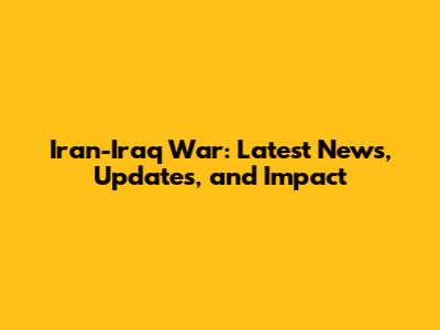 Iran-Iraq War: Latest News, Updates, and Impact