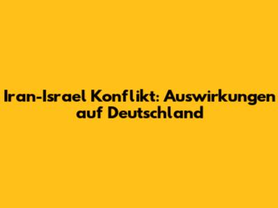 Iran-Israel Konflikt: Auswirkungen auf Deutschland