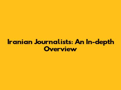 Iranian Journalists: An In-depth Overview