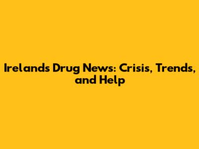 Ireland's Drug News: Crisis, Trends, and Help