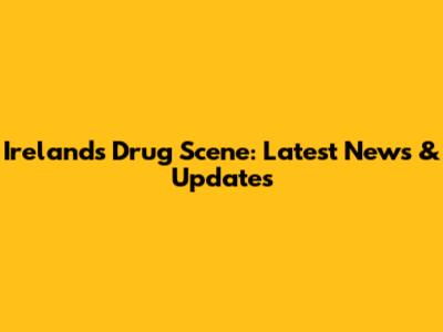 Ireland's Drug Scene: Latest News & Updates