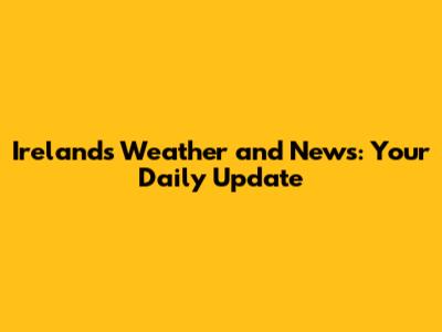 Ireland's Weather and News: Your Daily Update