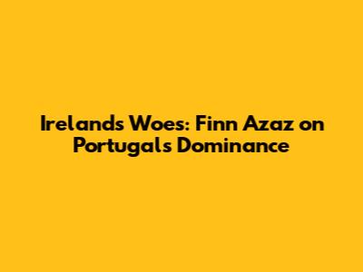 Ireland's Woes: Finn Azaz on Portugal's Dominance