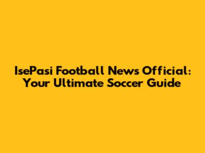 IsePasi Football News Official: Your Ultimate Soccer Guide
