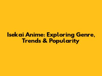 Isekai Anime: Exploring Genre, Trends & Popularity