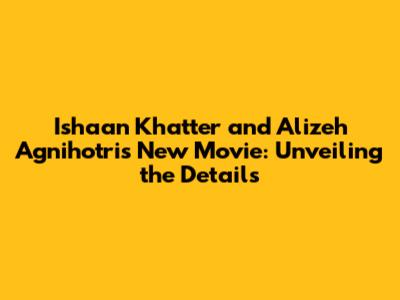 Ishaan Khatter and Alizeh Agnihotri's New Movie: Unveiling the Details