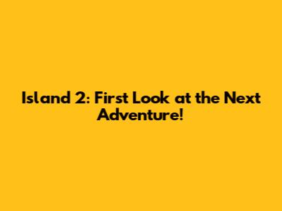 Island 2: First Look at the Next Adventure!