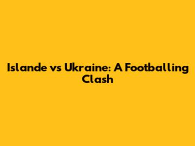 Islande vs Ukraine: A Footballing Clash