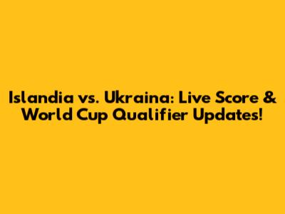 Islandia vs. Ukraina: Live Score & World Cup Qualifier Updates!