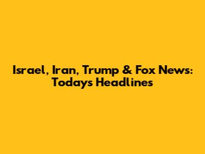 Israel, Iran, Trump & Fox News: Today's Headlines