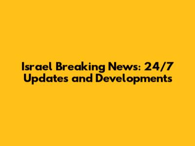 Israel Breaking News: 24/7 Updates and Developments