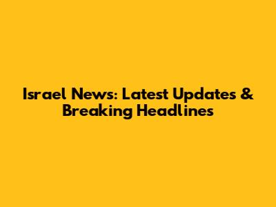 Israel News: Latest Updates & Breaking Headlines