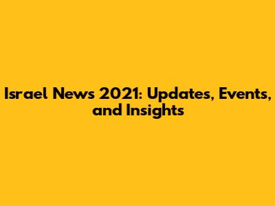 Israel News 2021: Updates, Events, and Insights