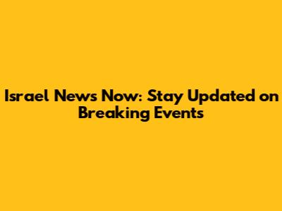 Israel News Now: Stay Updated on Breaking Events