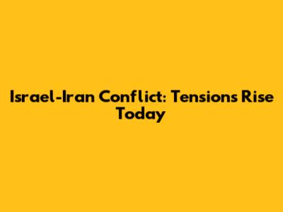 Israel-Iran Conflict: Tensions Rise Today
