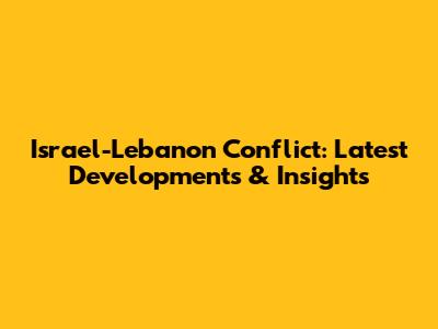 Israel-Lebanon Conflict: Latest Developments & Insights