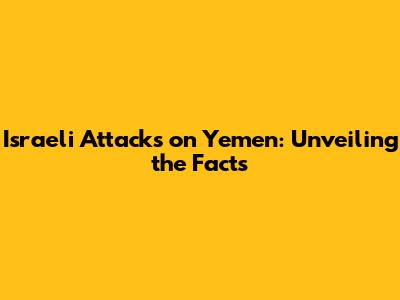 Israeli Attacks on Yemen: Unveiling the Facts