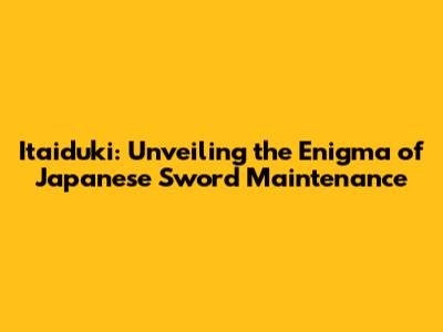 Itaiduki: Unveiling the Enigma of Japanese Sword Maintenance