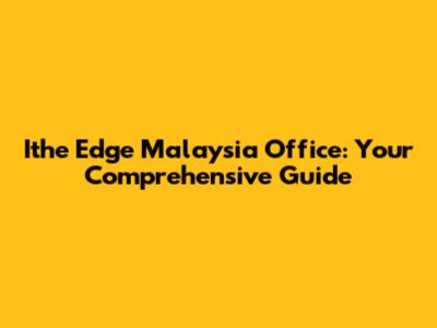 Ithe Edge Malaysia Office: Your Comprehensive Guide