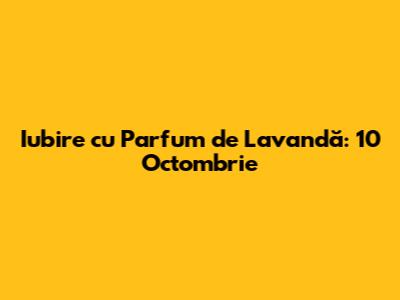 Iubire cu Parfum de Lavandă: 10 Octombrie