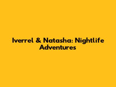 Iverrel & Natasha: Nightlife Adventures