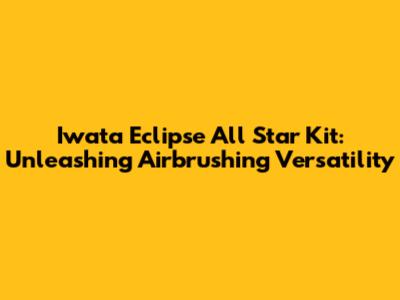 Iwata Eclipse All Star Kit: Unleashing Airbrushing Versatility