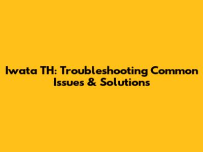 Iwata TH: Troubleshooting Common Issues & Solutions