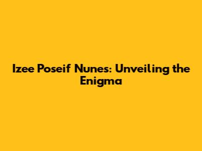 Izee Poseif Nunes: Unveiling the Enigma