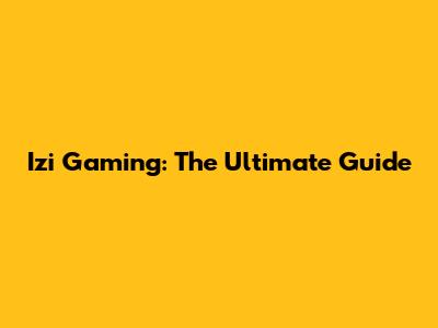 Izi Gaming: The Ultimate Guide