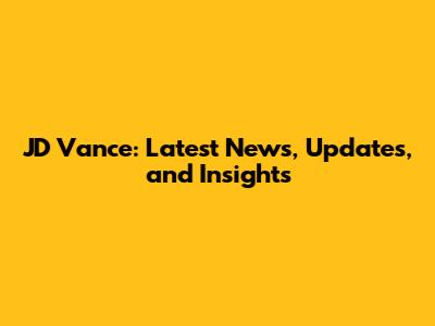 JD Vance: Latest News, Updates, and Insights